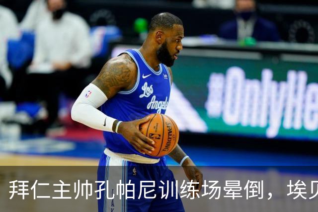 拜仁主帅孔帕尼训练场晕倒,埃贝尔:恢复要按周算